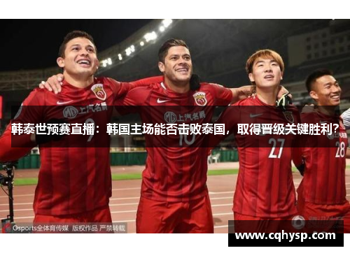 韩泰世预赛直播：韩国主场能否击败泰国，取得晋级关键胜利？