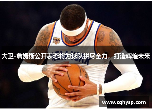 大卫-詹姆斯公开表态将为球队拼尽全力，打造辉煌未来