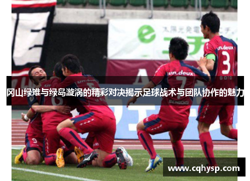 冈山绿雉与绿岛漩涡的精彩对决揭示足球战术与团队协作的魅力
