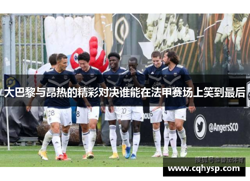 大巴黎与昂热的精彩对决谁能在法甲赛场上笑到最后