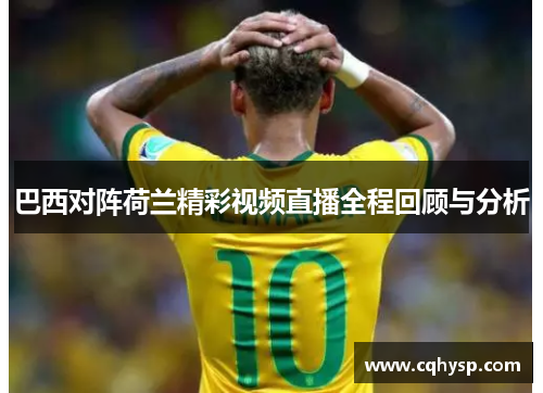 巴西对阵荷兰精彩视频直播全程回顾与分析