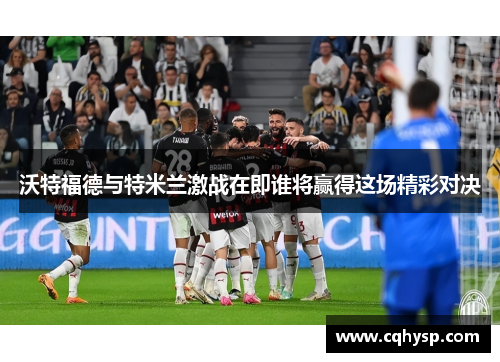 沃特福德与特米兰激战在即谁将赢得这场精彩对决